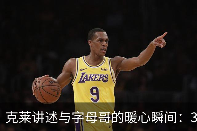 克莱讲述与字母哥的暖心瞬间：38分的背后是友谊的温度