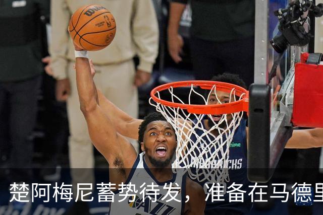 楚阿梅尼蓄势待发，准备在马德里德比中大展宏图！